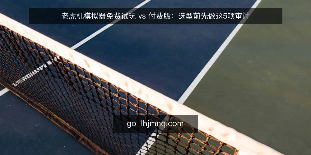 老虎机模拟器免费试玩 vs 付费版:选型前先做这5项审计 — 为什么现在要审计你的老虎机模拟器选择 配图